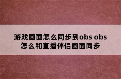 游戏画面怎么同步到obs obs怎么和直播伴侣画面同步